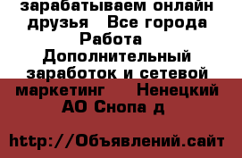 зарабатываем онлайн друзья - Все города Работа » Дополнительный заработок и сетевой маркетинг   . Ненецкий АО,Снопа д.